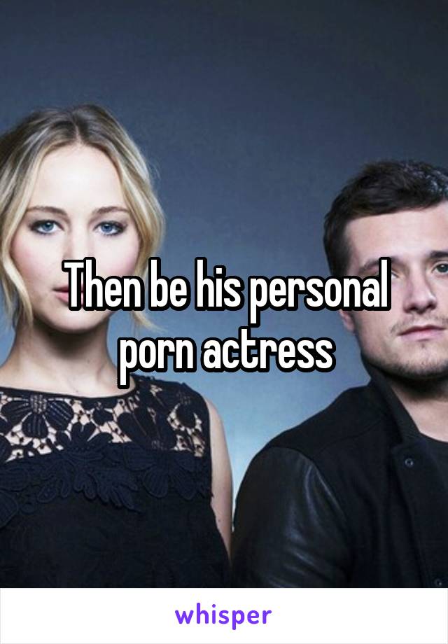 Then be his personal porn actress