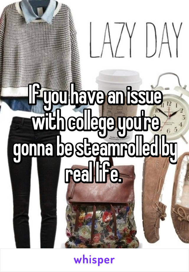 If you have an issue with college you're gonna be steamrolled by real life. 