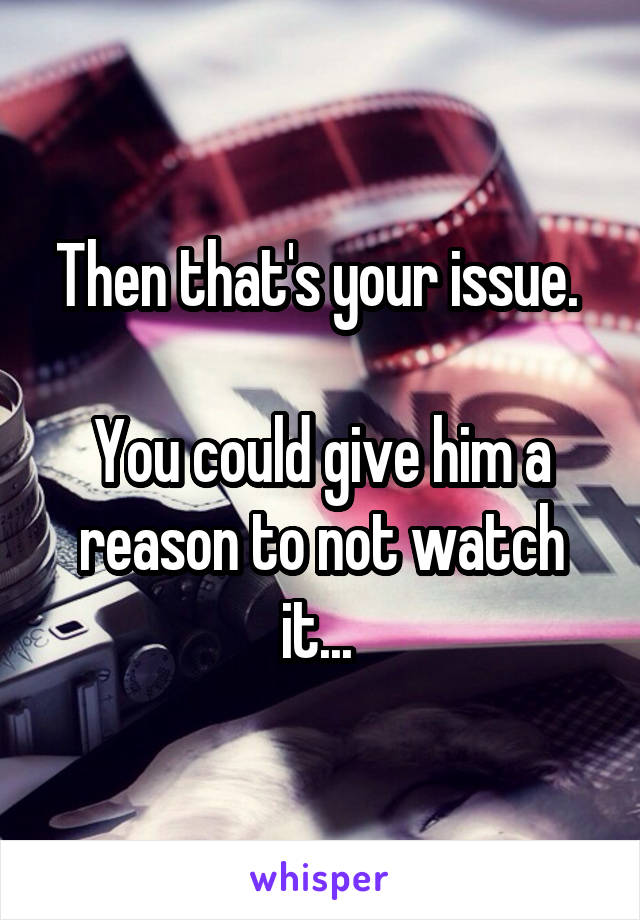 Then that's your issue. 

You could give him a reason to not watch it... 