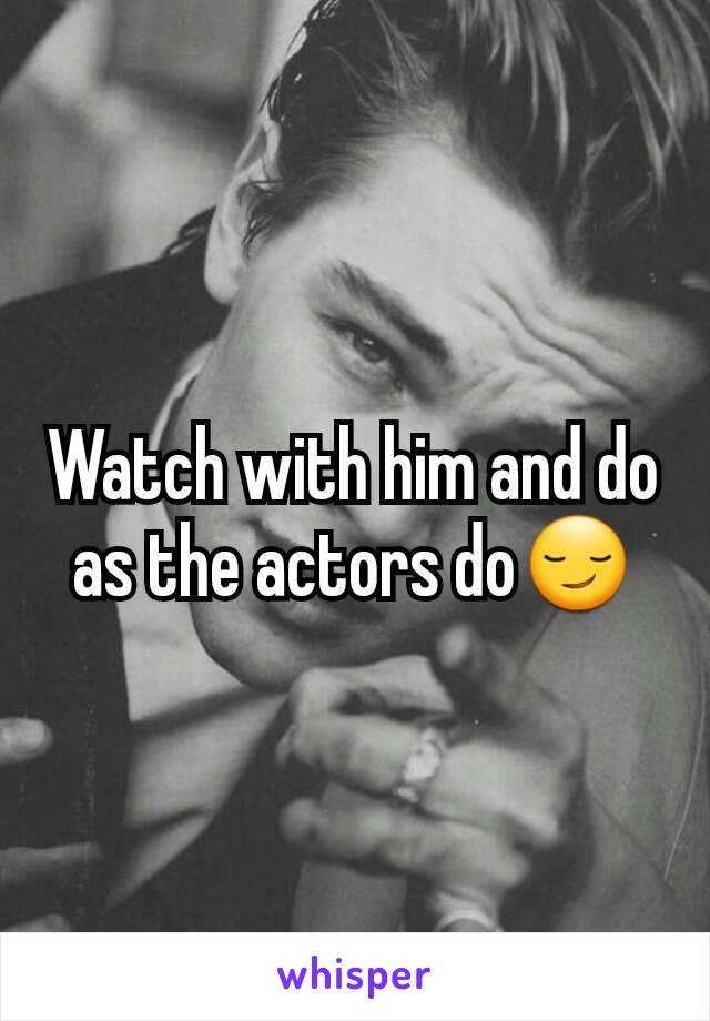 Watch with him and do as the actors do😏