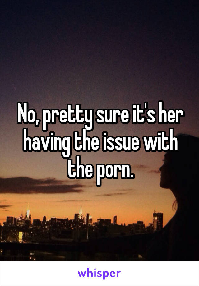 No, pretty sure it's her having the issue with the porn.