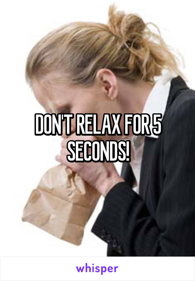 DON'T RELAX FOR 5 SECONDS!