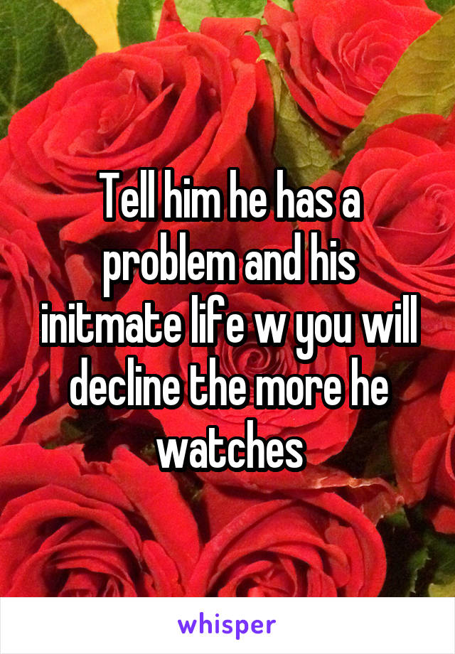 Tell him he has a problem and his initmate life w you will decline the more he watches