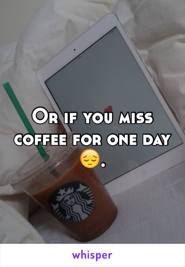 Or if you miss coffee for one day 😔.