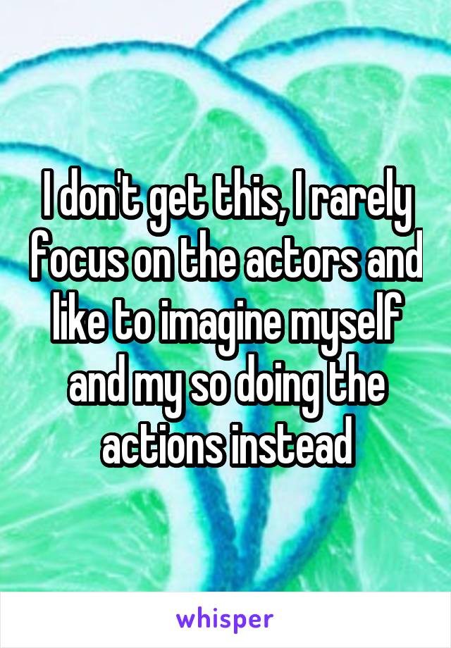 I don't get this, I rarely focus on the actors and like to imagine myself and my so doing the actions instead