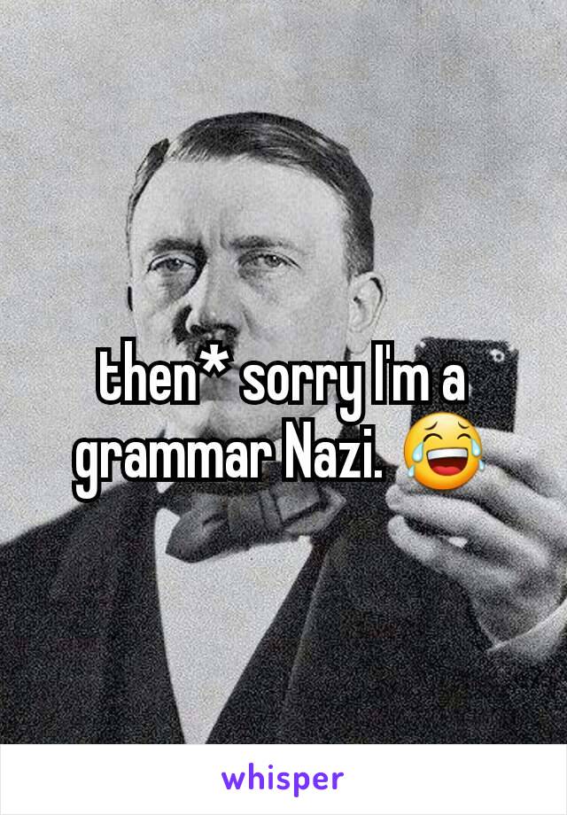 then* sorry I'm a grammar Nazi. 😂