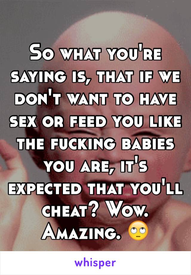 So what you're saying is, that if we don't want to have sex or feed you like the fucking babies you are, it's expected that you'll cheat? Wow. Amazing. 🙄