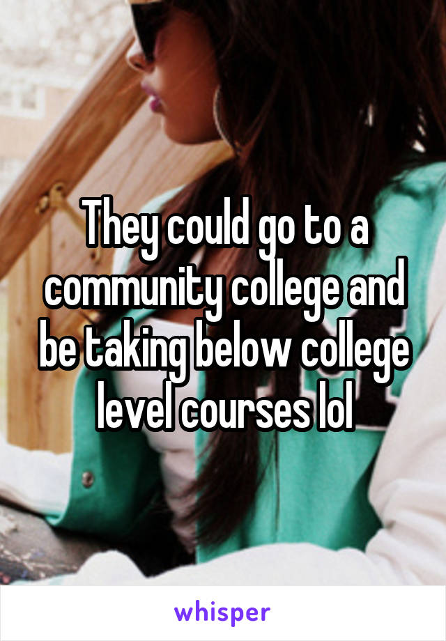 They could go to a community college and be taking below college level courses lol