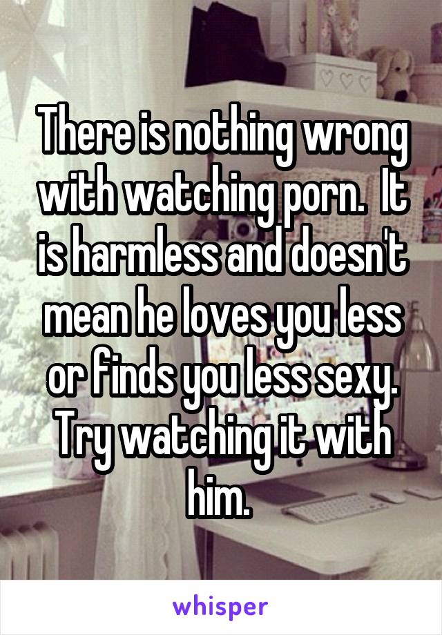 There is nothing wrong with watching porn.  It is harmless and doesn't mean he loves you less or finds you less sexy. Try watching it with him. 