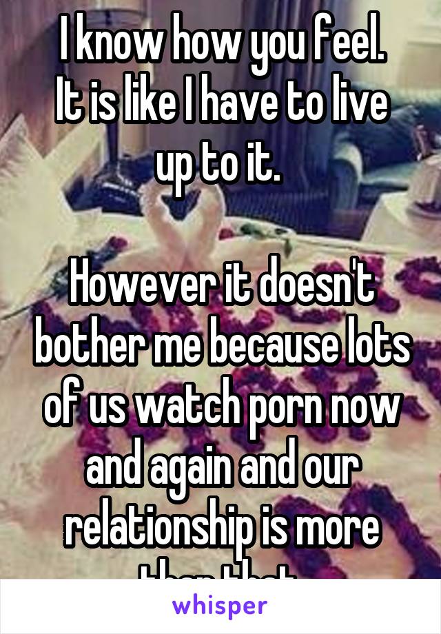 I know how you feel.
It is like I have to live up to it. 

However it doesn't bother me because lots of us watch porn now and again and our relationship is more than that.