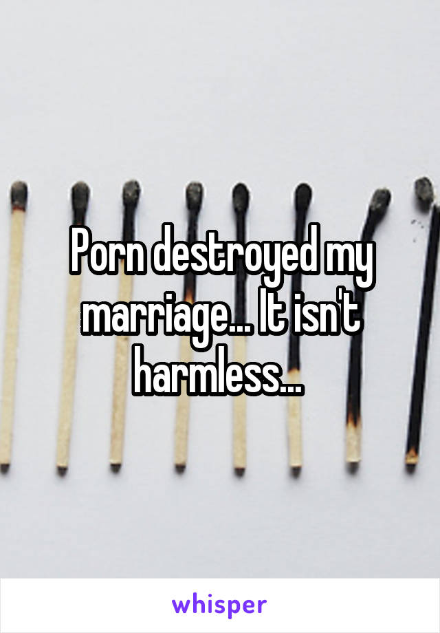 Porn destroyed my marriage... It isn't harmless... 