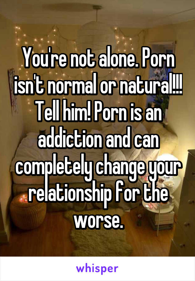 You're not alone. Porn isn't normal or natural!!! Tell him! Porn is an addiction and can completely change your relationship for the worse.