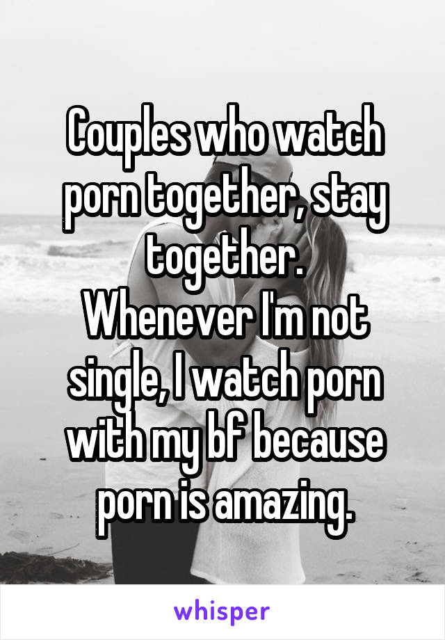 Couples who watch porn together, stay together.
Whenever I'm not single, I watch porn with my bf because porn is amazing.