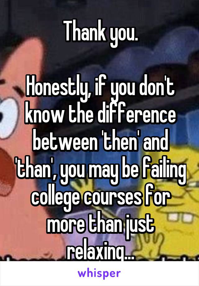 Thank you.

Honestly, if you don't know the difference between 'then' and 'than', you may be failing college courses for more than just relaxing...