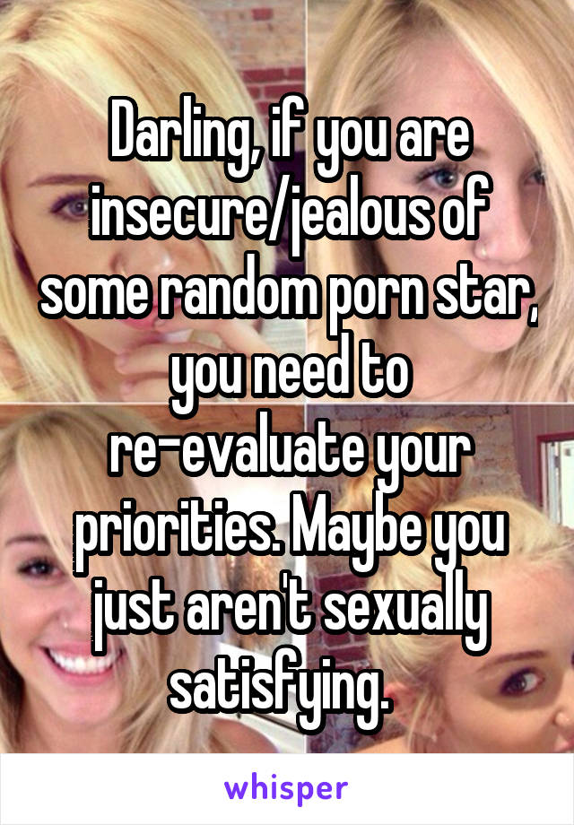 Darling, if you are insecure/jealous of some random porn star, you need to re-evaluate your priorities. Maybe you just aren't sexually satisfying.  