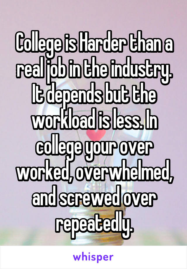 College is Harder than a real job in the industry. It depends but the workload is less. In college your over worked, overwhelmed, and screwed over repeatedly.