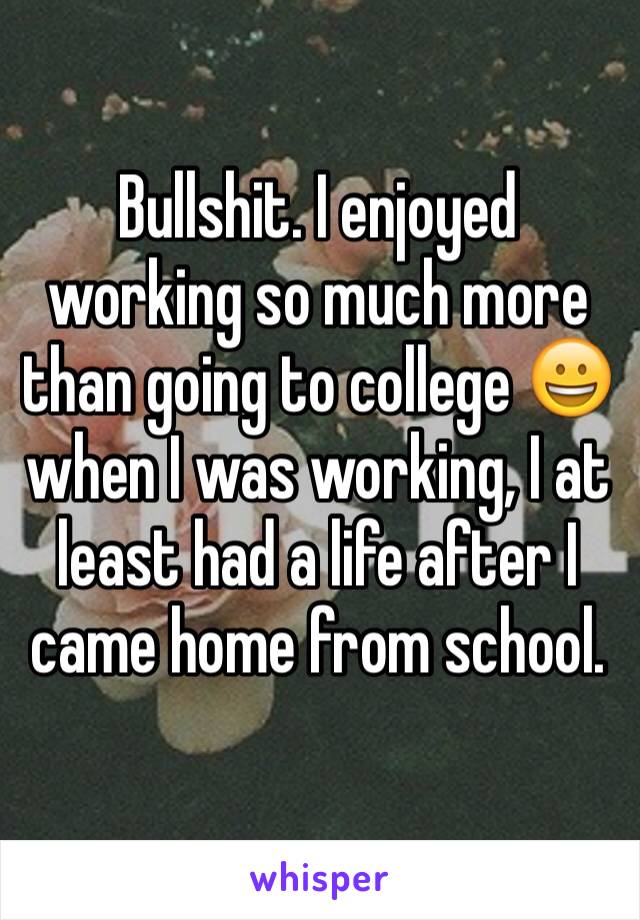 Bullshit. I enjoyed working so much more than going to college 😀 when I was working, I at least had a life after I came home from school.