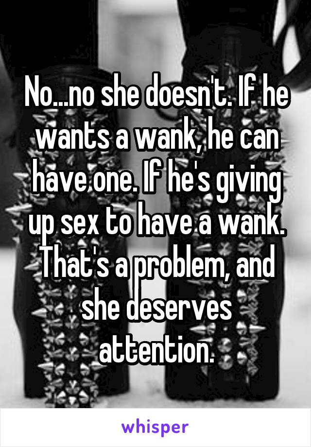 No...no she doesn't. If he wants a wank, he can have one. If he's giving up sex to have a wank. That's a problem, and she deserves attention.