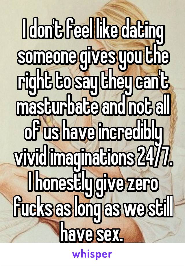 I don't feel like dating someone gives you the right to say they can't masturbate and not all of us have incredibly vivid imaginations 24/7. I honestly give zero fucks as long as we still have sex. 