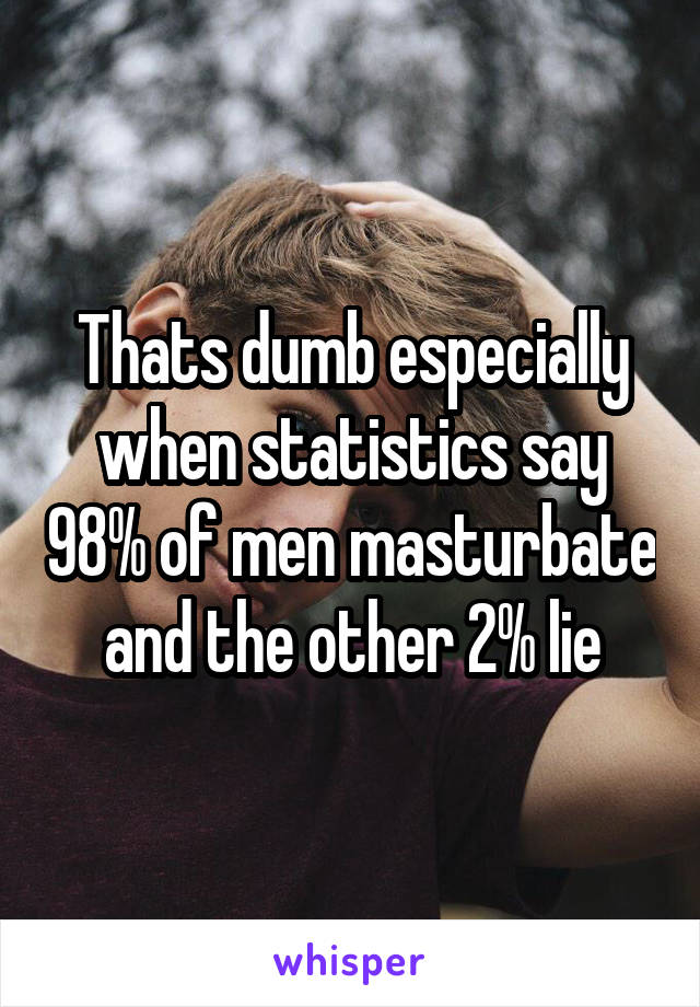 Thats dumb especially when statistics say 98% of men masturbate and the other 2% lie