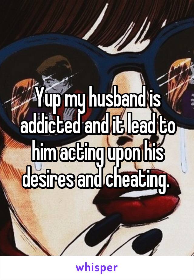 Yup my husband is addicted and it lead to him acting upon his desires and cheating. 