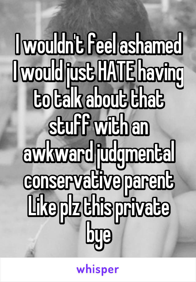 I wouldn't feel ashamed I would just HATE having to talk about that stuff with an awkward judgmental conservative parent
Like plz this private bye