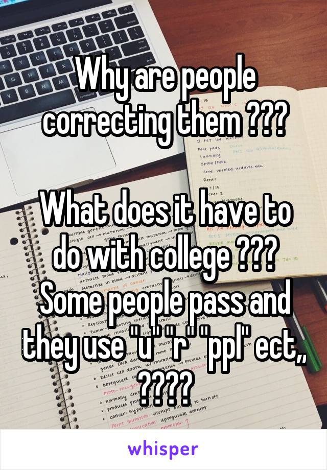 Why are people correcting them ???

What does it have to do with college ???
Some people pass and they use "u" "r" "ppl" ect,, ????