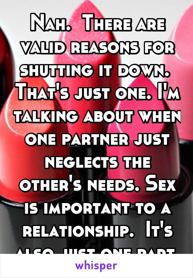 Nah.  There are valid reasons for shutting it down.  That's just one. I'm talking about when one partner just neglects the other's needs. Sex is important to a relationship.  It's also just one part.