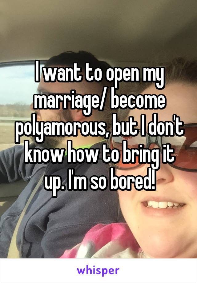 I want to open my marriage/ become polyamorous, but I don't know how to bring it up. I'm so bored!
