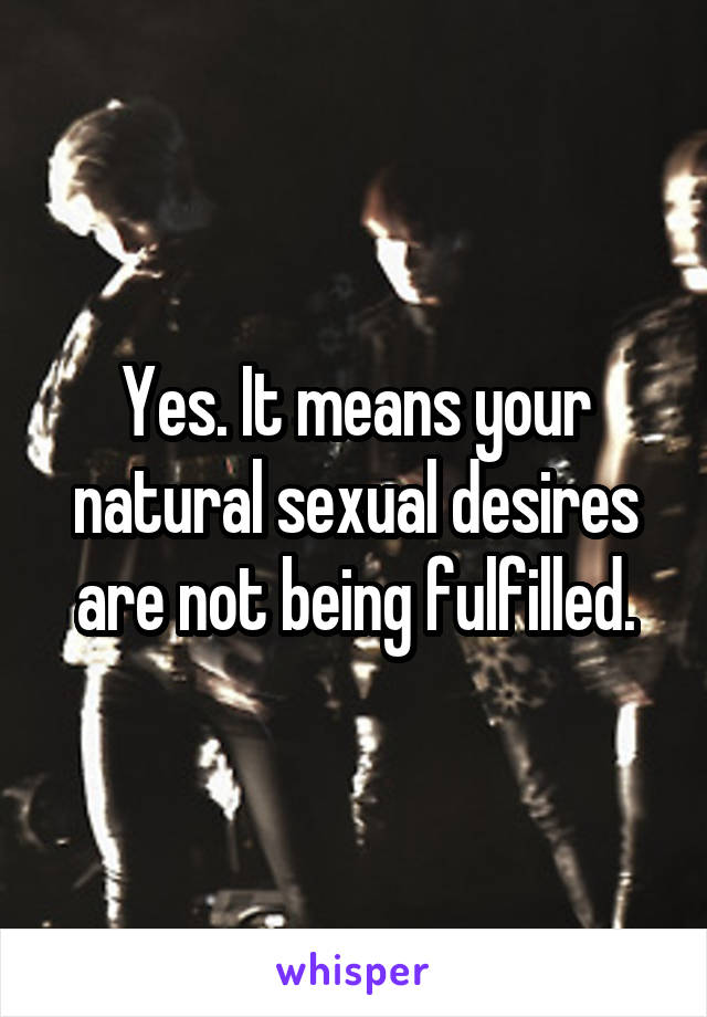 Yes. It means your natural sexual desires are not being fulfilled.