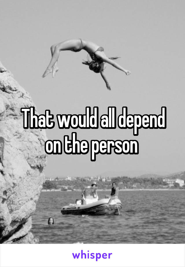 That would all depend on the person 