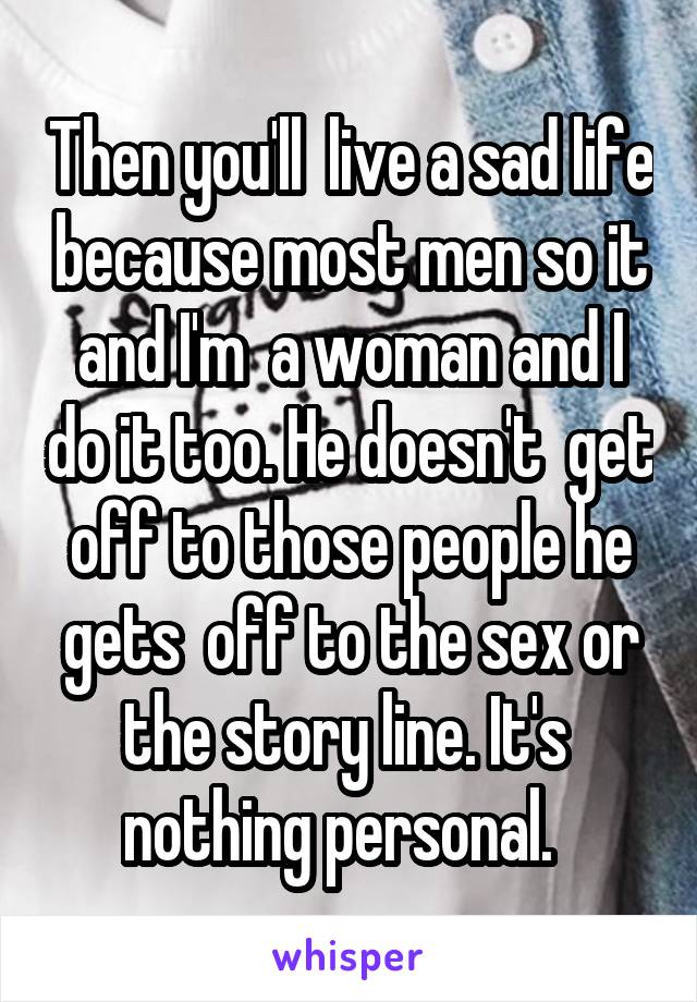 Then you'll  live a sad life because most men so it and I'm  a woman and I do it too. He doesn't  get off to those people he gets  off to the sex or the story line. It's  nothing personal.  