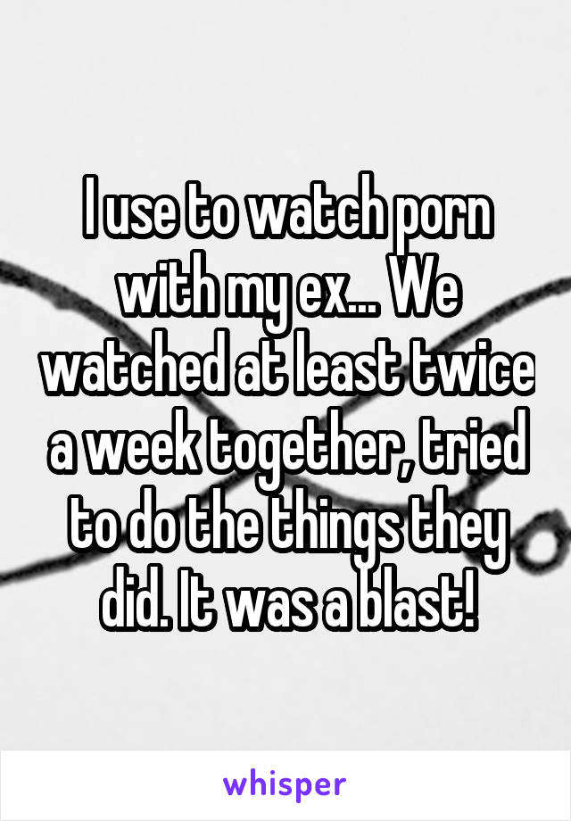 I use to watch porn with my ex... We watched at least twice a week together, tried to do the things they did. It was a blast!