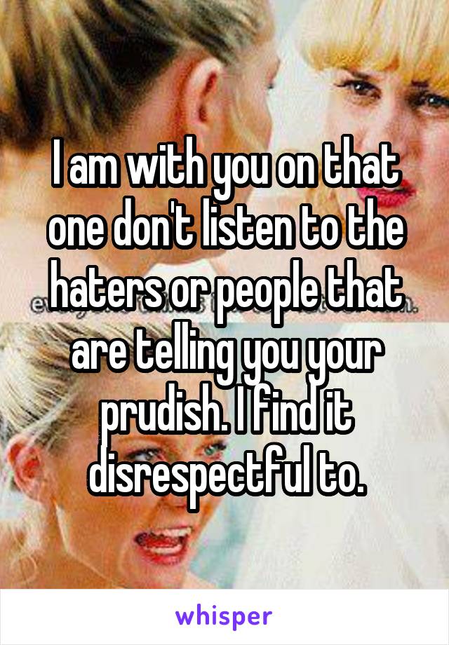 I am with you on that one don't listen to the haters or people that are telling you your prudish. I find it disrespectful to.