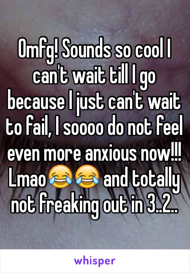 Omfg! Sounds so cool I can't wait till I go because I just can't wait to fail, I soooo do not feel even more anxious now!!! Lmao😂😂 and totally not freaking out in 3..2..