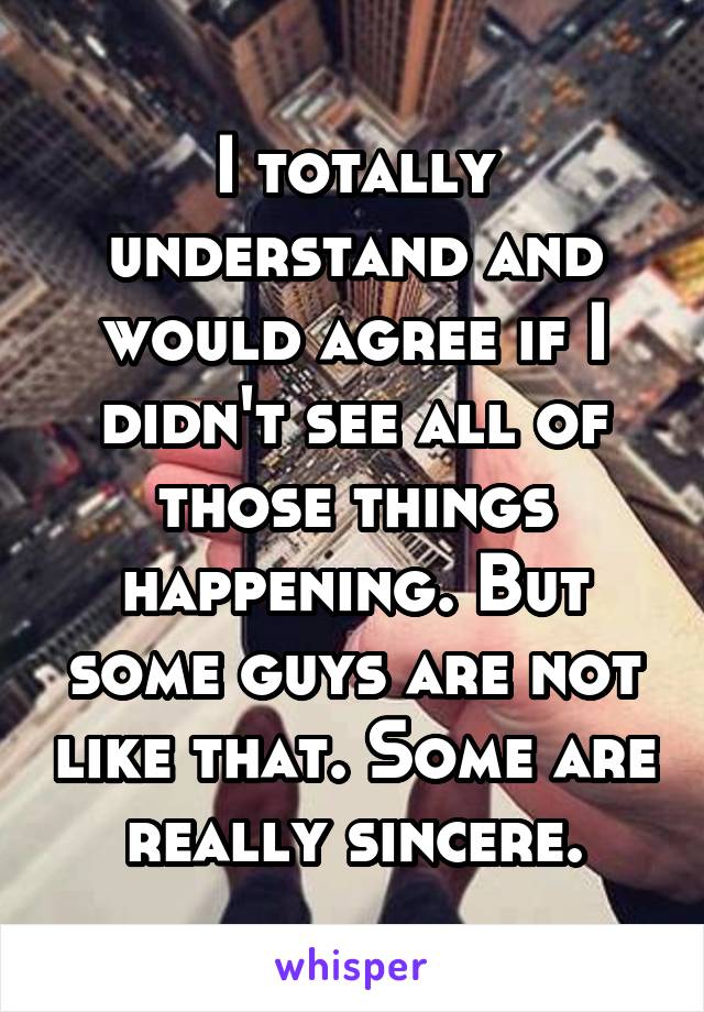 I totally understand and would agree if I didn't see all of those things happening. But some guys are not like that. Some are really sincere.