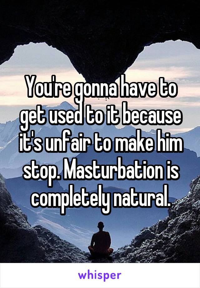 You're gonna have to get used to it because it's unfair to make him stop. Masturbation is completely natural.