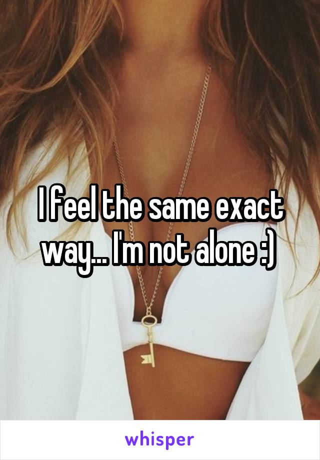 I feel the same exact way... I'm not alone :) 