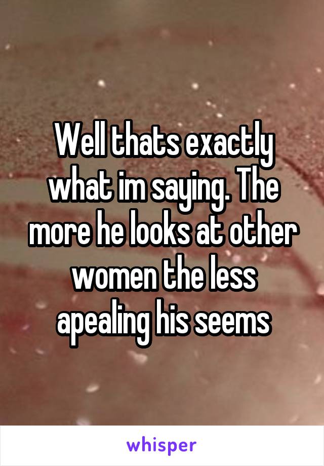 Well thats exactly what im saying. The more he looks at other women the less apealing his seems