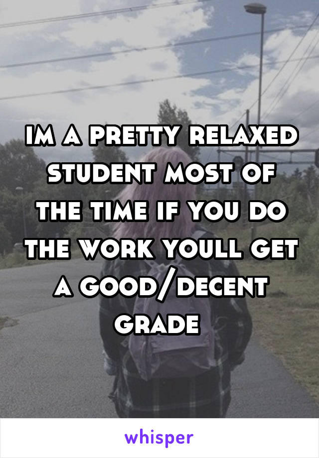 im a pretty relaxed student most of the time if you do the work youll get a good/decent grade 