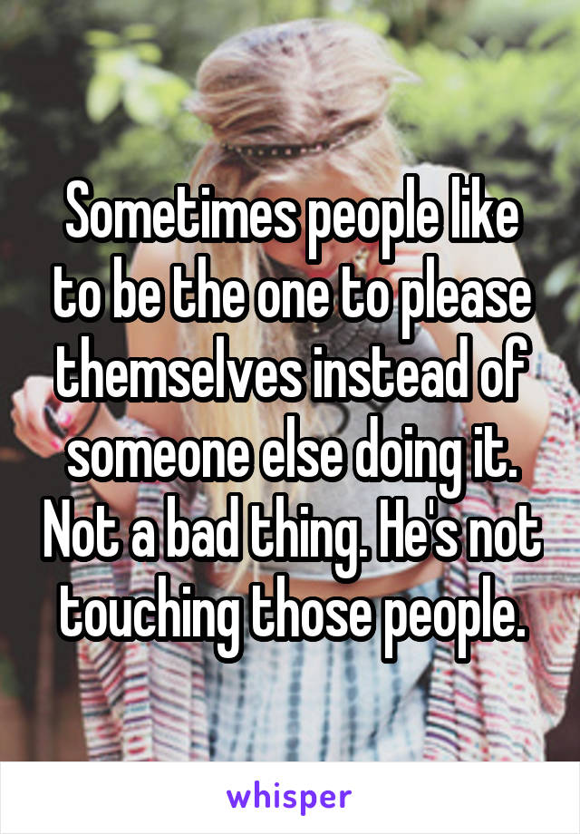 Sometimes people like to be the one to please themselves instead of someone else doing it. Not a bad thing. He's not touching those people.