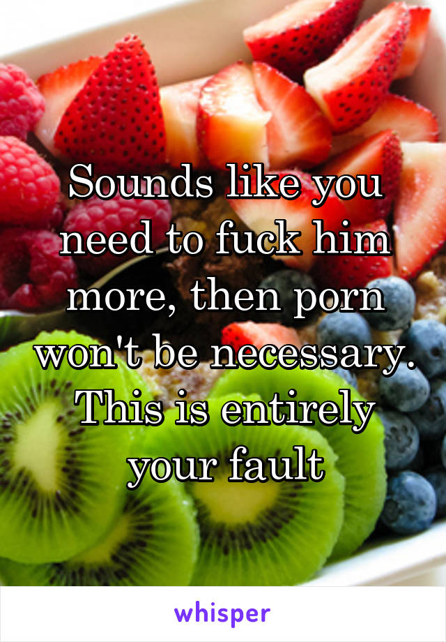 Sounds like you need to fuck him more, then porn won't be necessary. This is entirely your fault