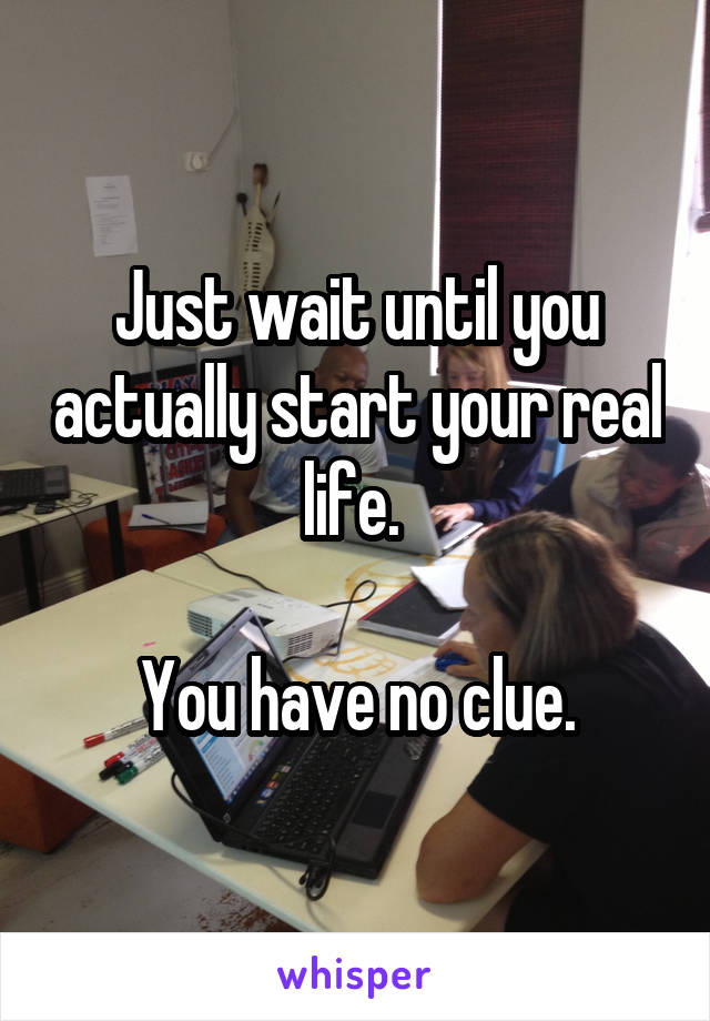 Just wait until you actually start your real life. 

You have no clue.