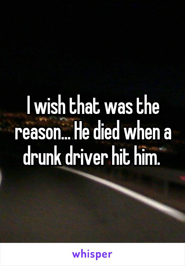 I wish that was the reason... He died when a drunk driver hit him. 