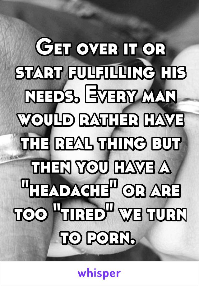 Get over it or start fulfilling his needs. Every man would rather have the real thing but then you have a "headache" or are too "tired" we turn to porn. 