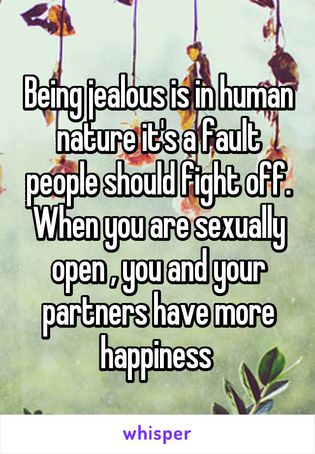 Being jealous is in human nature it's a fault people should fight off. When you are sexually open , you and your partners have more happiness 