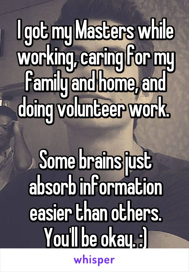 I got my Masters while working, caring for my family and home, and doing volunteer work. 

Some brains just absorb information easier than others. You'll be okay. :)