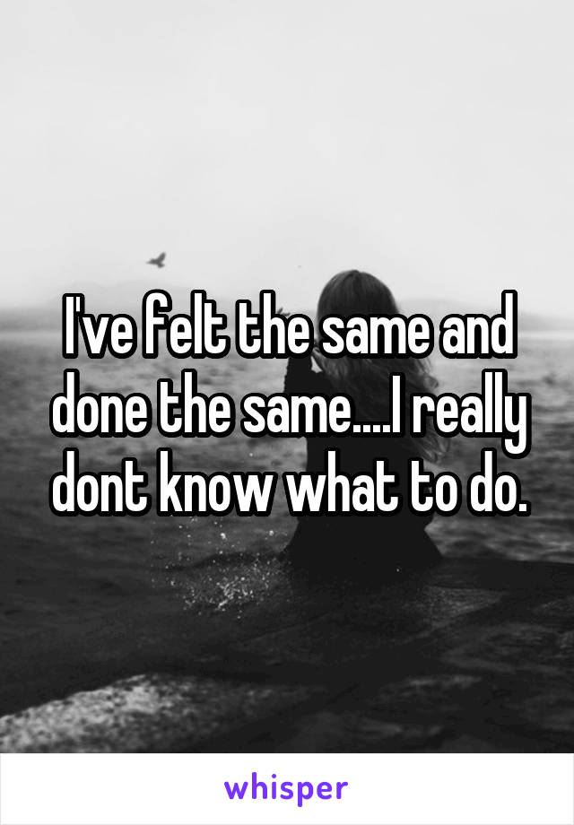 I've felt the same and done the same....I really dont know what to do.