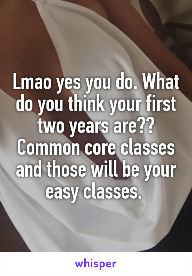 Lmao yes you do. What do you think your first two years are?? Common core classes and those will be your easy classes. 