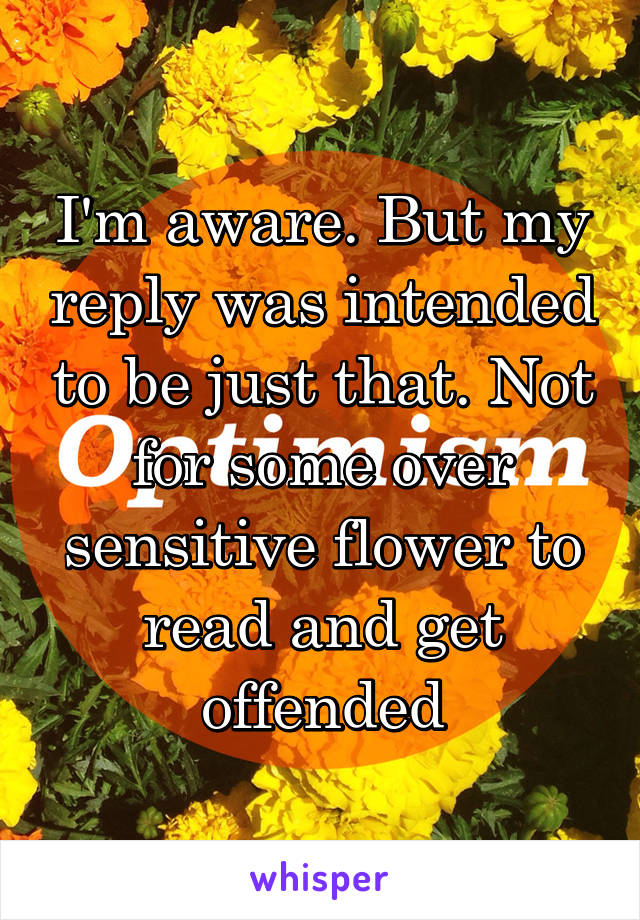 I'm aware. But my reply was intended to be just that. Not for some over sensitive flower to read and get offended